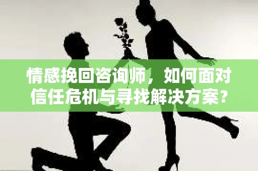 情感挽回咨询师,如何面对信任危机与寻找解决方案? 情感挽回咨询师,如何面对信任危机与寻找解决方案?