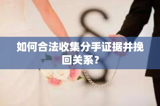 如何合法收集分手证据并挽回关系? 如何合法收集分手证据并挽回关系?