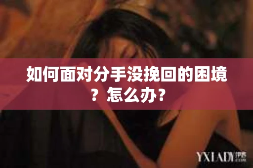 如何面对分手没挽回的困境？怎么办？