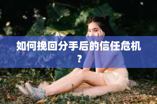 如何挽回分手后的信任危机？