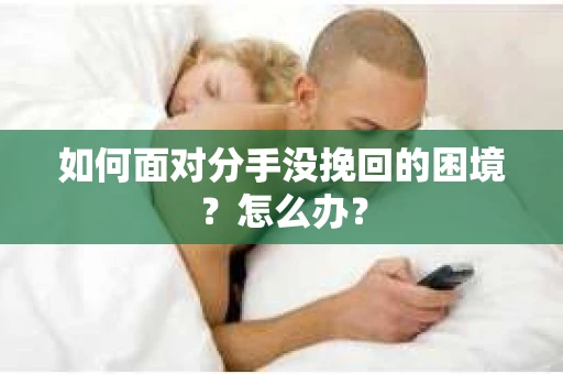 如何面对分手没挽回的困境？怎么办？