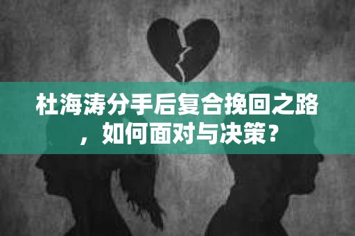 杜海涛分手后复合挽回之路，如何面对与决策？
