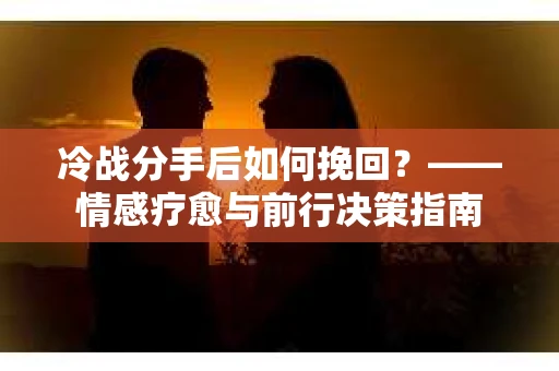 冷战分手后如何挽回？——情感疗愈与前行决策指南