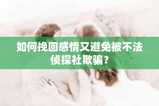 如何挽回感情又避免被不法侦探社欺骗？