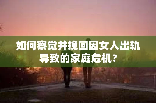 如何察觉并挽回因女人出轨导致的家庭危机？