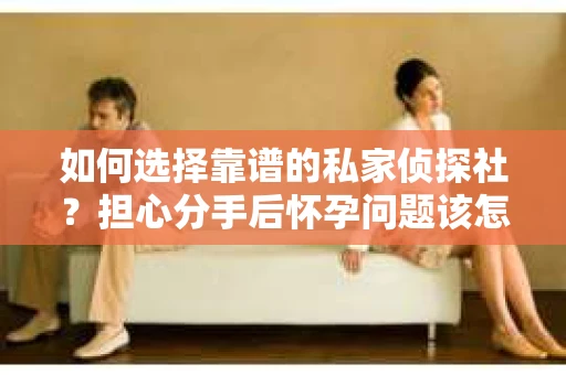 如何选择靠谱的私家侦探社?担心分手后怀孕问题该怎么办? 如何选择靠谱的私家侦探社?担心分手后怀孕问题该怎么办?