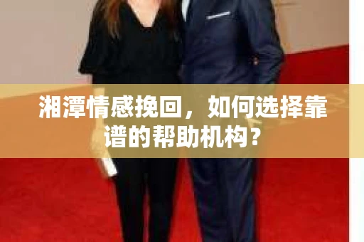 湘潭情感挽回,如何选择靠谱的帮助机构? 湘潭情感挽回,如何选择靠谱的帮助机构?