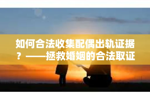 如何合法收集配偶出轨证据？——拯救婚姻的合法取证记