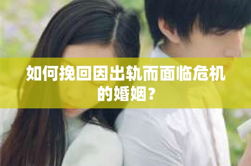如何挽回因出轨而面临危机的婚姻？