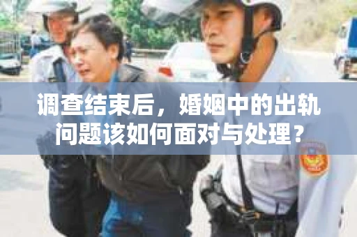 调查结束后，婚姻中的出轨问题该如何面对与处理？
