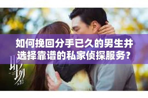 如何挽回分手已久的男生并选择靠谱的私家侦探服务？
