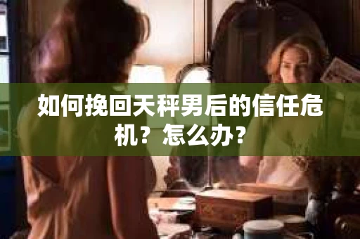 如何挽回天秤男后的信任危机？怎么办？