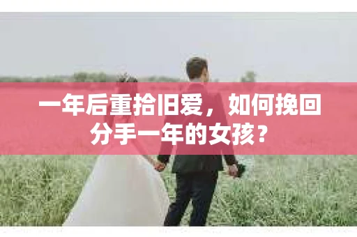 一年后重拾旧爱，如何挽回分手一年的女孩？