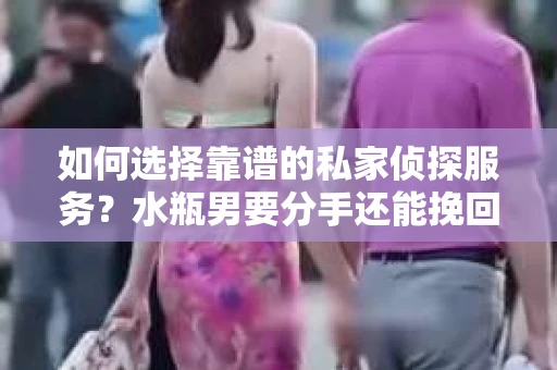 如何选择靠谱的私家侦探服务？水瓶男要分手还能挽回吗？
