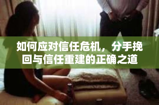 如何应对信任危机，分手挽回与信任重建的正确之道