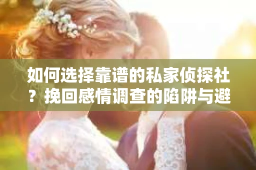 如何选择靠谱的私家侦探社？挽回感情调查的陷阱与避坑指南