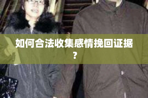 如何合法收集感情挽回证据？