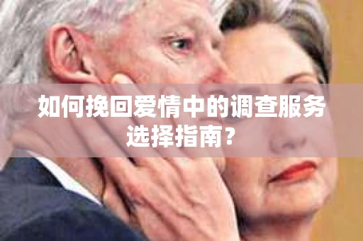 如何挽回爱情中的调查服务选择指南？