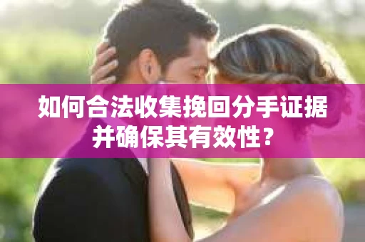 如何合法收集挽回分手证据并确保其有效性？