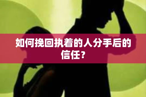 如何挽回执着的人分手后的信任？