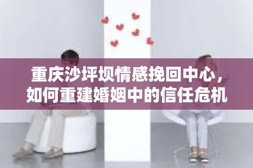 重庆沙坪坝情感挽回中心，如何重建婚姻中的信任危机？