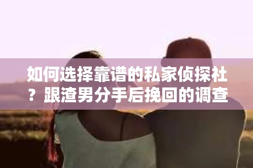 如何选择靠谱的私家侦探社？跟渣男分手后挽回的调查服务怎么办？