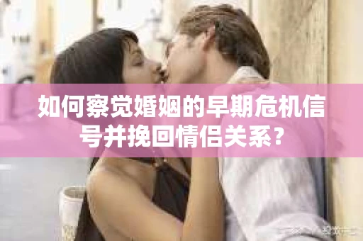 如何察觉婚姻的早期危机信号并挽回情侣关系？