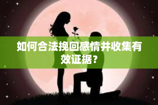 如何合法挽回感情并收集有效证据？