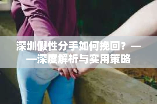 深圳假性分手如何挽回？——深度解析与实用策略