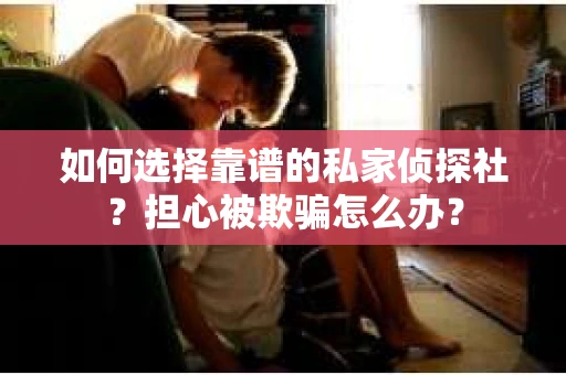 如何选择靠谱的私家侦探社？担心被欺骗怎么办？