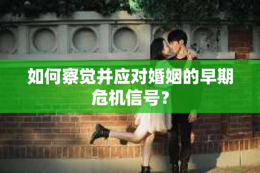 如何察觉并应对婚姻的早期危机信号？