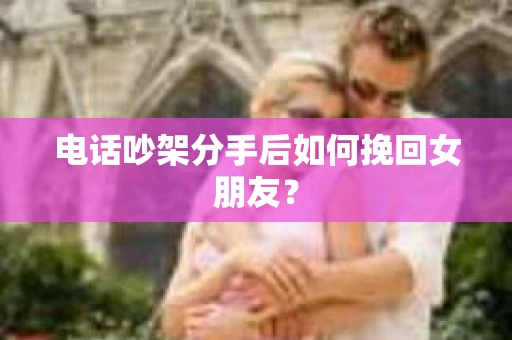 电话吵架分手后如何挽回女朋友？