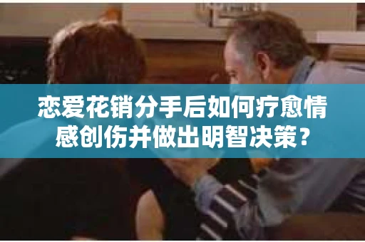 恋爱花销分手后如何疗愈情感创伤并做出明智决策？