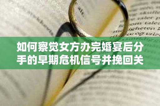 如何察觉女方办完婚宴后分手的早期危机信号并挽回关系？