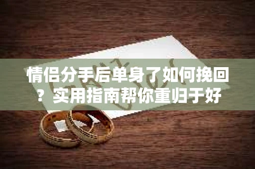 情侣分手后单身了如何挽回？实用指南帮你重归于好