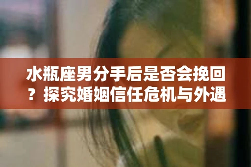 水瓶座男分手后是否会挽回？探究婚姻信任危机与外遇嫌疑的应对策略