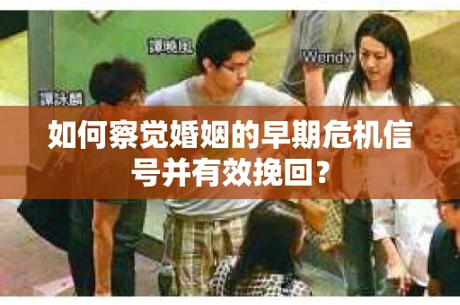 如何察觉婚姻的早期危机信号并有效挽回？