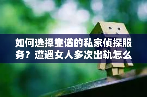 如何选择靠谱的私家侦探服务？遭遇女人多次出轨怎么办？