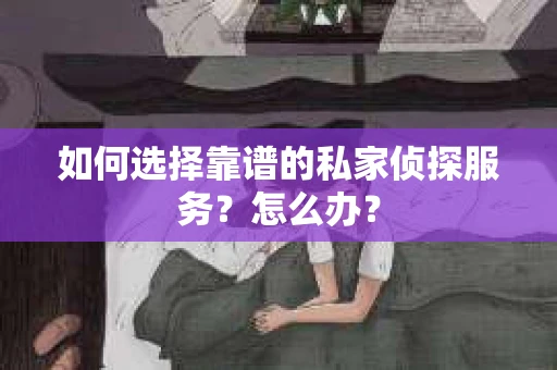 如何选择靠谱的私家侦探服务？怎么办？