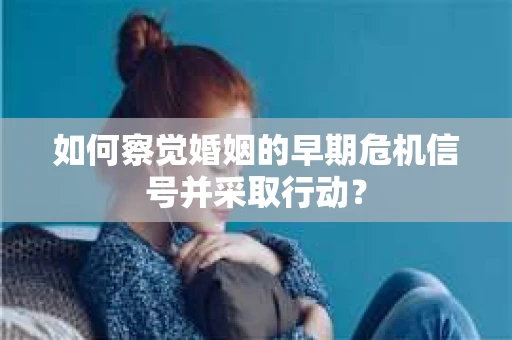 如何察觉婚姻的早期危机信号并采取行动？