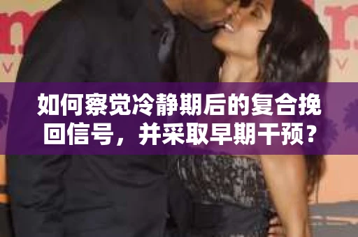 如何察觉冷静期后的复合挽回信号，并采取早期干预？