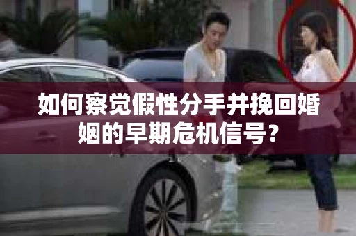如何察觉假性分手并挽回婚姻的早期危机信号? 如何察觉假性分手并挽回婚姻的早期危机信号?