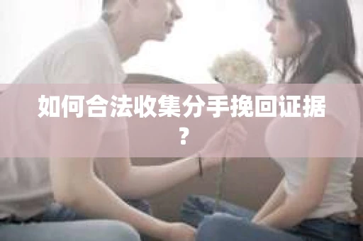 如何合法收集分手挽回证据？
