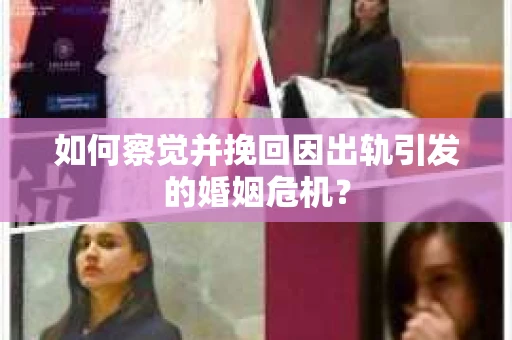 如何察觉并挽回因出轨引发的婚姻危机？