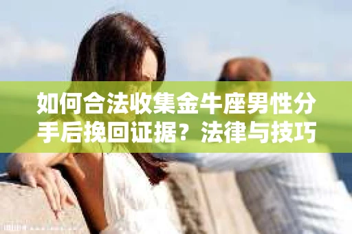 如何合法收集金牛座男性分手后挽回证据?法律与技巧的双重指导 如何合法收集金牛座男性分手后挽回证据?法律与技巧的双重指导