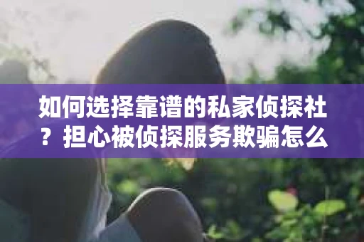 如何选择靠谱的私家侦探社？担心被侦探服务欺骗怎么办？