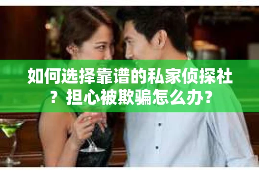 如何选择靠谱的私家侦探社？担心被欺骗怎么办？
