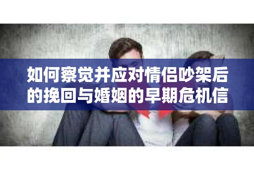 如何察觉并应对情侣吵架后的挽回与婚姻的早期危机信号？