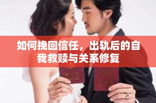 如何挽回信任，出轨后的自我救赎与关系修复