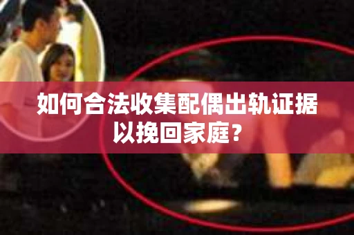 如何合法收集配偶出轨证据以挽回家庭？